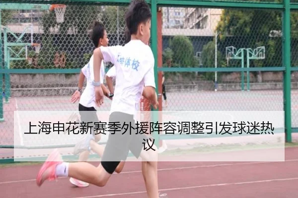 上海申花新赛季外援阵容调整引发球迷热议